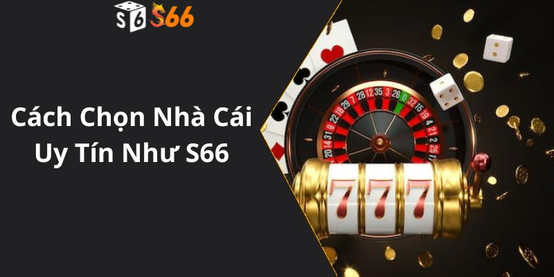 Cách Chọn Nhà Cái Uy Tín Như S66