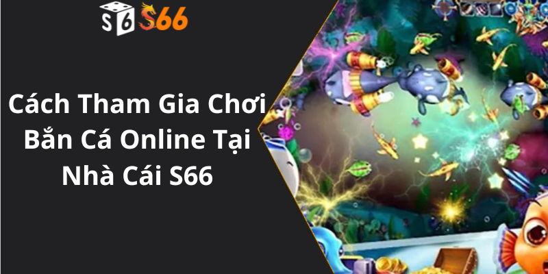 Cách Tham Gia Chơi Bắn Cá Online Tại Nhà Cái S66