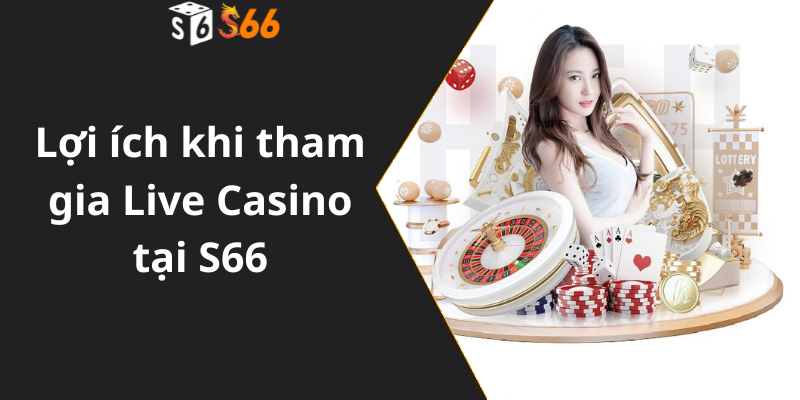 Lợi ích khi tham gia Live Casino tại S66