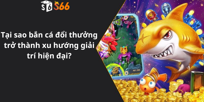 Tại sao bắn cá đổi thưởng trở thành xu hướng giải trí hiện đại