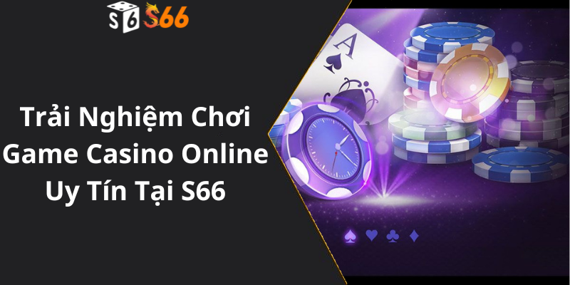 Trải Nghiệm Chơi Game Casino Online Uy Tín Tại S66