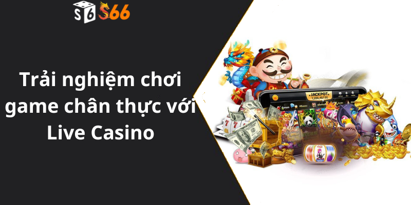 Trải nghiệm trò chơi chân thực với Live Casino