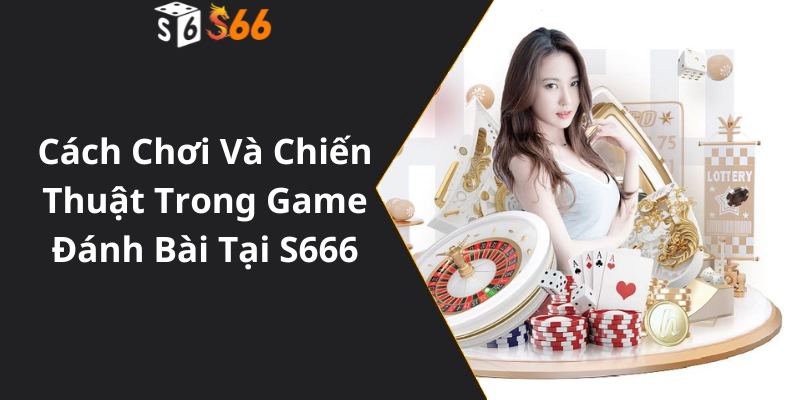 Cách Chơi Và Chiến Thuật Trong Game Đánh Bài Tại S66699