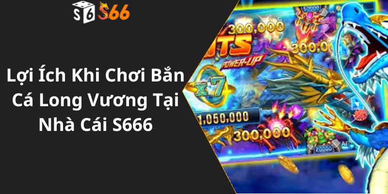 Lợi Vương Ích Khi Chơi Bắn Cá Long Tại Nhà Cái S666