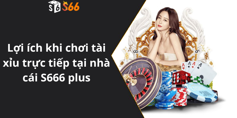 Lợi ích khi chơi tài xỉu trực tiếp tại nhà cái S666 plus