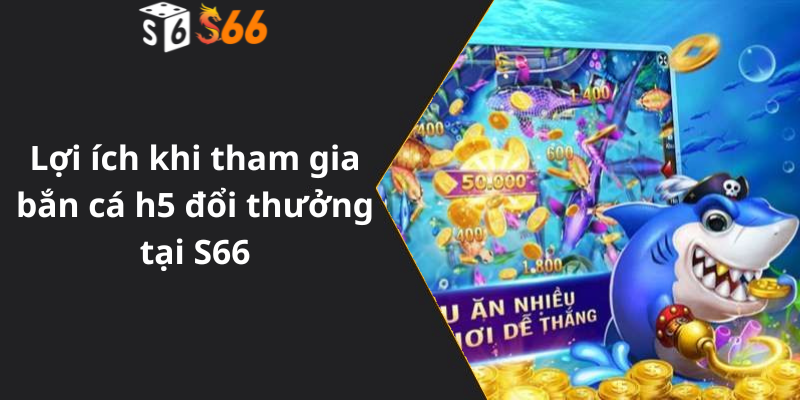 Lợi ích khi tham gia bắn cá h5 đổi thưởng tại S66