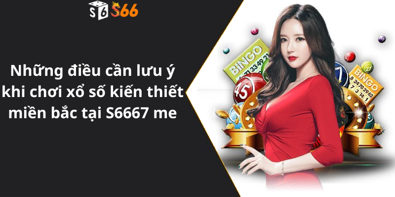 Những điều cần lưu ý khi chơi xổ số kiến thiết miền bắc tại S6667 me