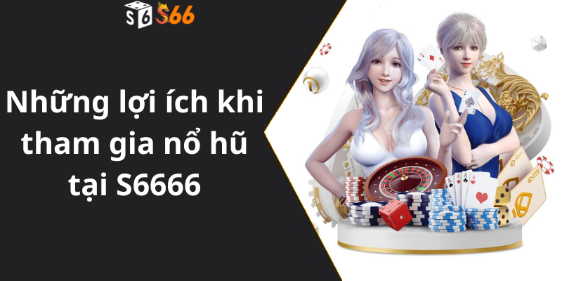 Những lợi ích khi tham gia nổ hũ tại S6666