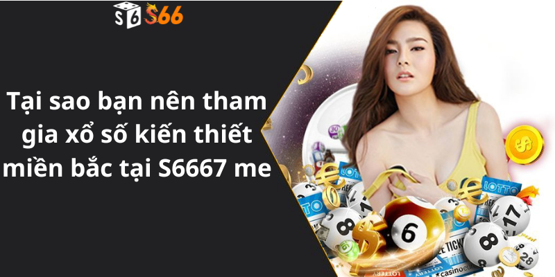 Tại sao bạn nên tham gia xổ số kiến thiết miền bắc tại S6667 me