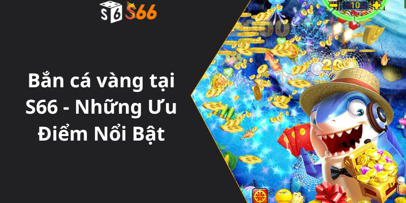 Bắn cá vàng tại S66 - Những Ưu Điểm Nổi Bật