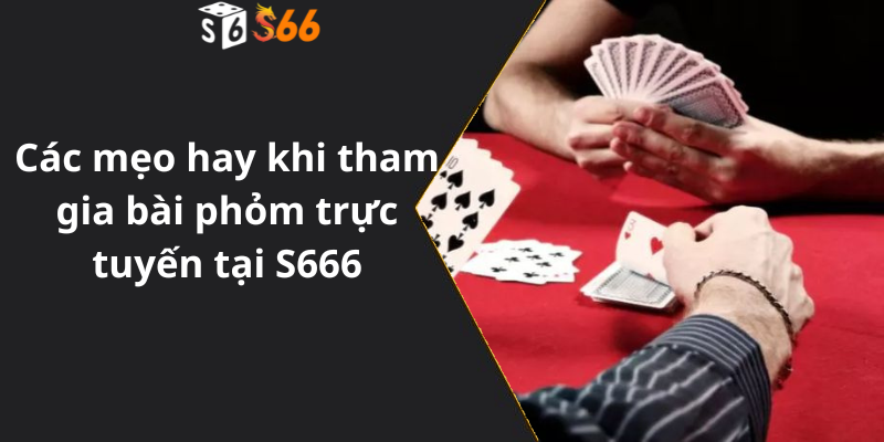 Các mẹo hay khi tham gia bài phỏm trực tuyến tại S666