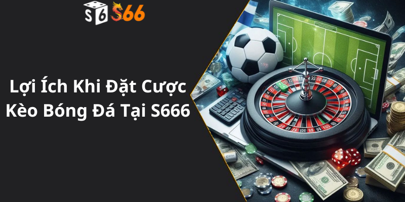 Lợi Ích Khi Đặt Cược Kèo Bóng Đá Tại S666