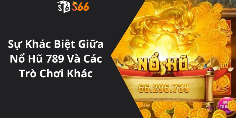 Sự Khác Biệt Giữa Nổ Hũ 789 Và Các Trò Chơi Khác